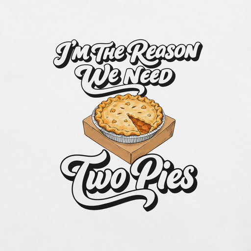 I'm the Reason We Need Two Pies T-Shirt - Funny Thanksgiving Pie Graphic Tee
